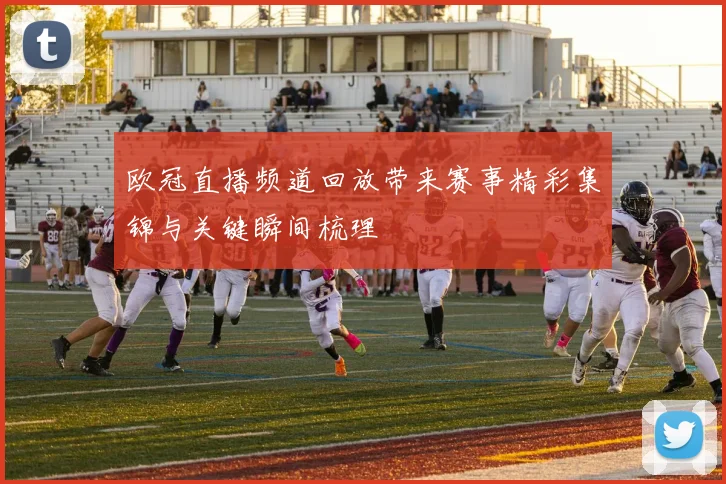 欧冠直播频道回放带来赛事精彩集锦与关键瞬间梳理