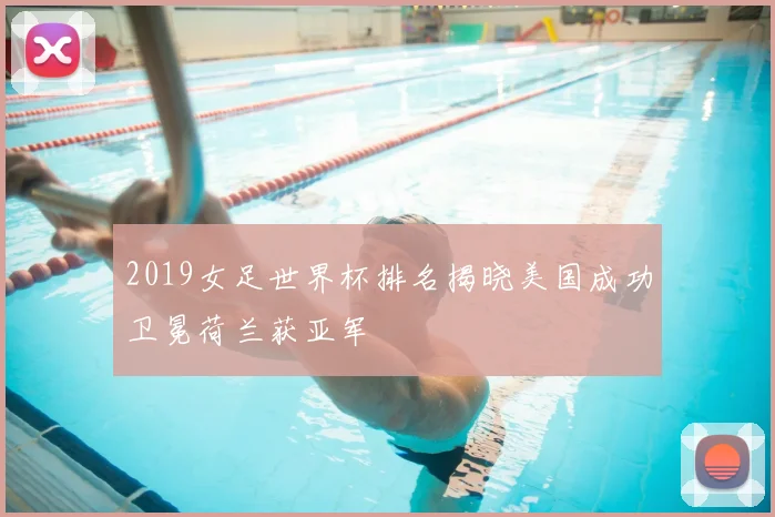 2019女足世界杯排名揭晓美国成功卫冕荷兰获亚军