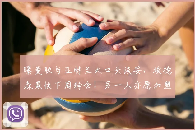 曝曼联与亚特兰大口头谈妥，埃德森最快下周转会！另一人亦愿加盟