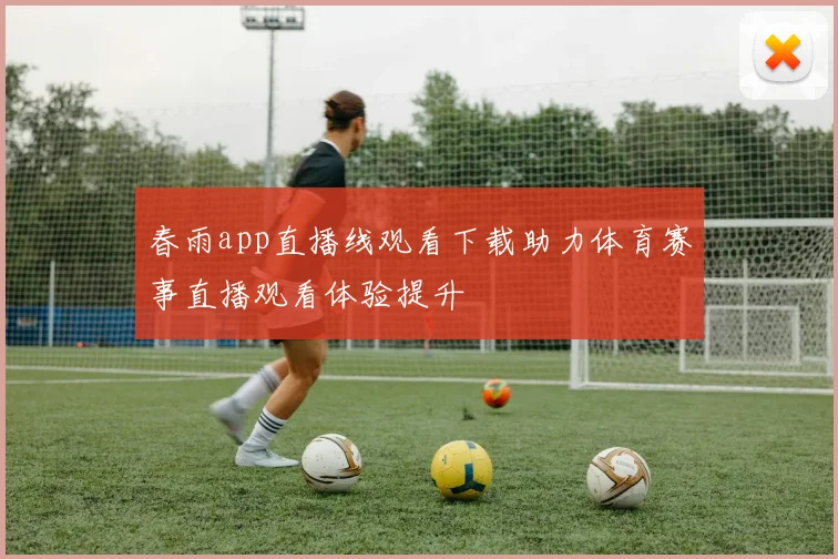 春雨app直播线观看下载助力体育赛事直播观看体验提升