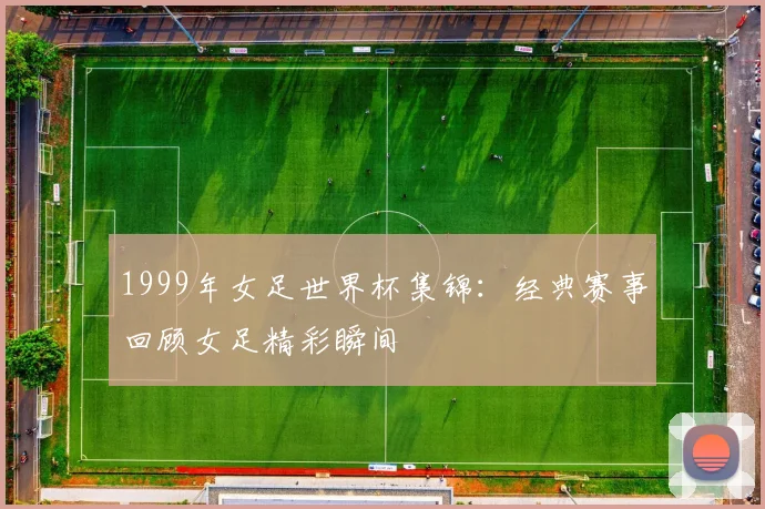 1999年女足世界杯集锦:经典赛事回顾女足精彩瞬间