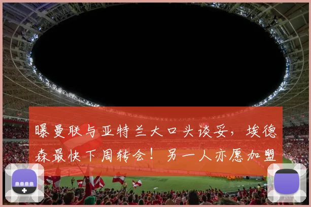 曝曼联与亚特兰大口头谈妥，埃德森最快下周转会！另一人亦愿加盟