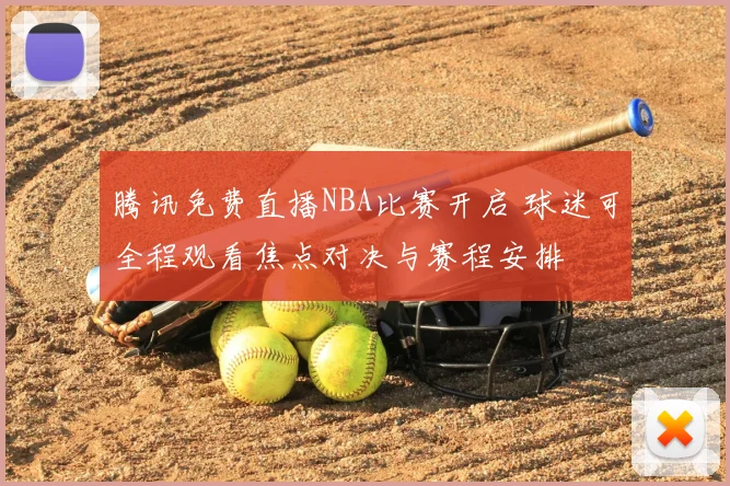 腾讯免费直播NBA比赛开启 球迷可全程观看焦点对决与赛程安排