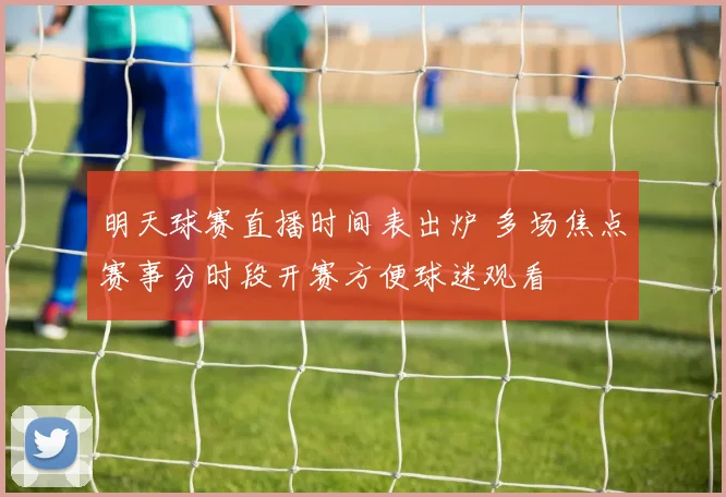 明天球赛直播时间表出炉 多场焦点赛事分时段开赛方便球迷观看