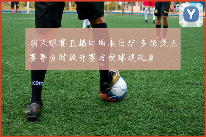 明天球赛直播时间表出炉 多场焦点赛事分时段开赛方便球迷观看