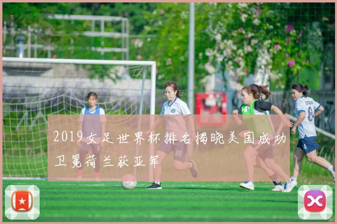 2019女足世界杯排名揭晓美国成功卫冕荷兰获亚军