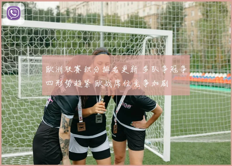 欧洲联赛积分排名更新 多队争冠争四形势趋紧 欧战席位竞争加剧