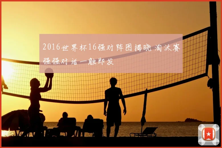 2016世界杯16强对阵图揭晓 淘汰赛强强对话一触即发