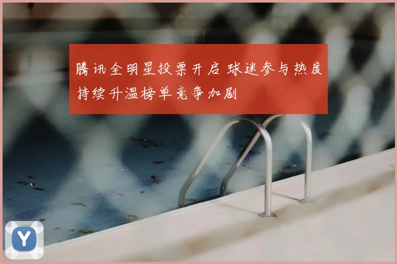 腾讯全明星投票开启 球迷参与热度持续升温榜单竞争加剧
