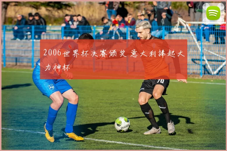 2006世界杯决赛颁奖 意大利捧起大力神杯