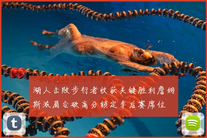 湖人击败步行者收获关键胜利詹姆斯浓眉合砍高分锁定季后赛席位