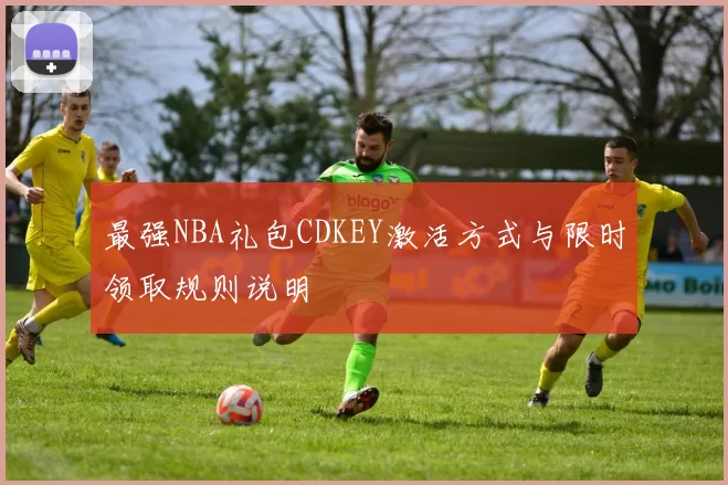 最强NBA礼包CDKEY激活方式与限时领取规则说明