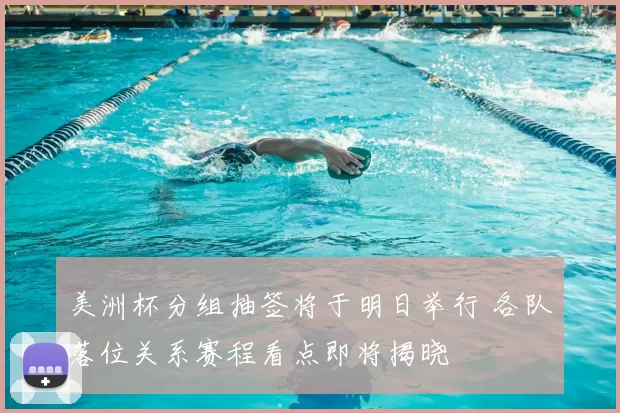 美洲杯分组抽签将于明日举行 各队落位关系赛程看点即将揭晓