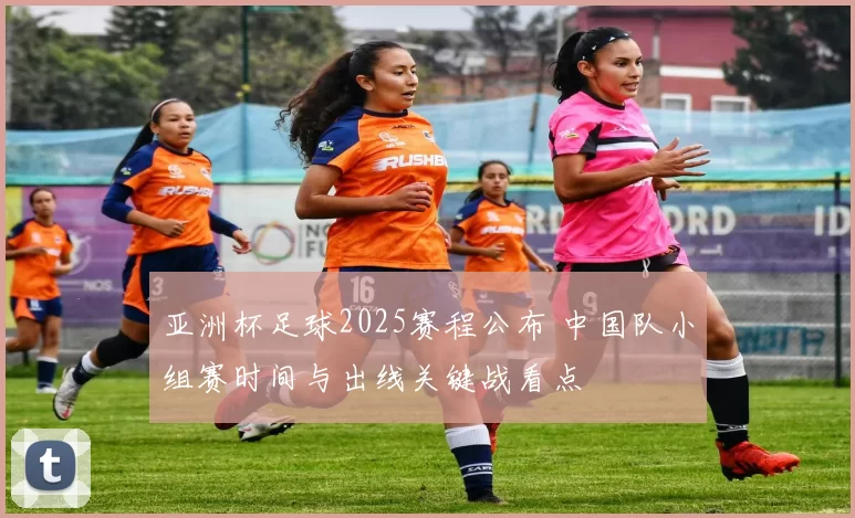 亚洲杯足球2025赛程公布 中国队小组赛时间与出线关键战看点