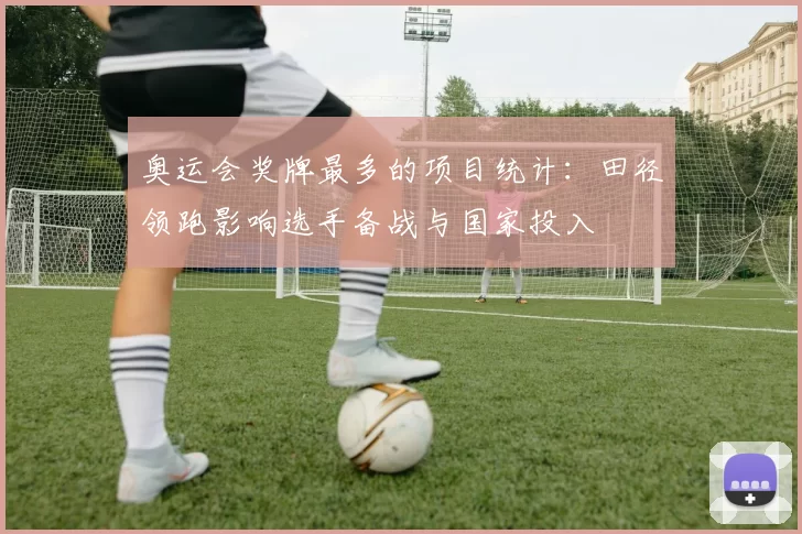 奥运会奖牌最多的项目统计：田径领跑影响选手备战与国家投入