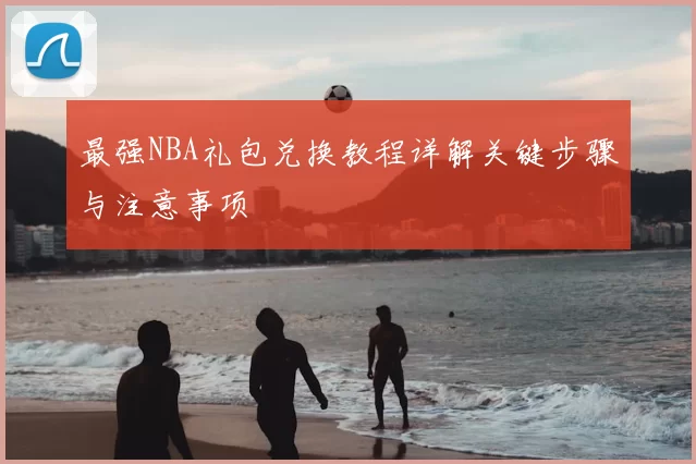 最强NBA礼包兑换教程详解关键步骤与注意事项