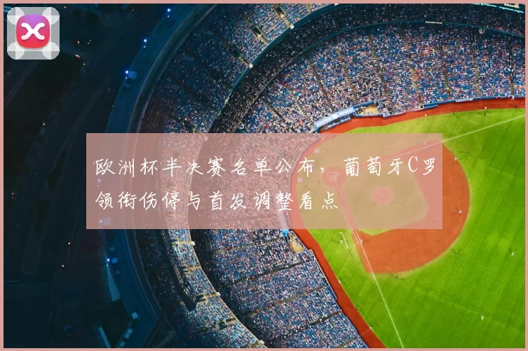 欧洲杯半决赛名单公布，葡萄牙C罗领衔伤停与首发调整看点