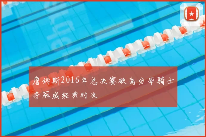 詹姆斯2016年总决赛砍高分率骑士夺冠成经典对决