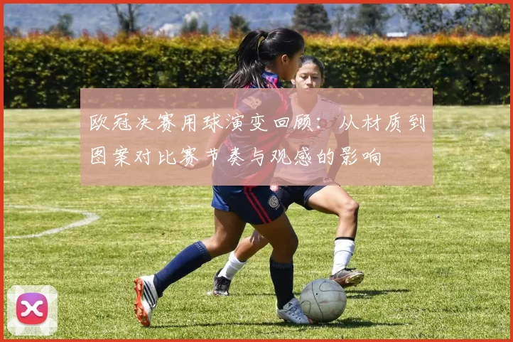 欧冠决赛用球演变回顾：从材质到图案对比赛节奏与观感的影响