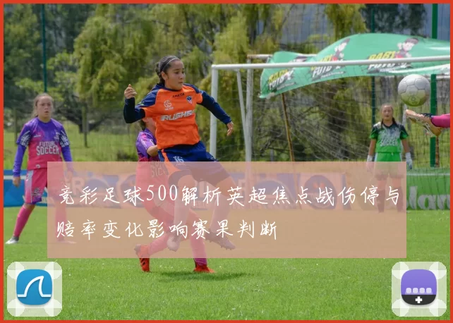 竞彩足球500解析英超焦点战伤停与赔率变化影响赛果判断