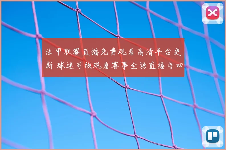 法甲联赛直播免费观看高清平台更新 球迷可线观看赛事全场直播与回放
