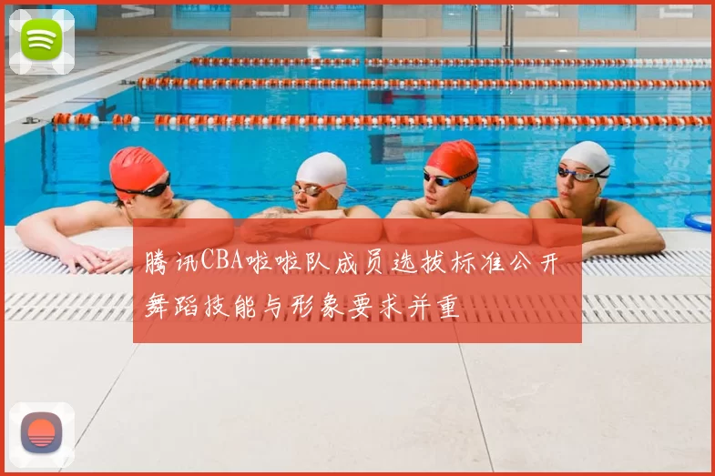 腾讯CBA啦啦队成员选拔标准公开 舞蹈技能与形象要求并重