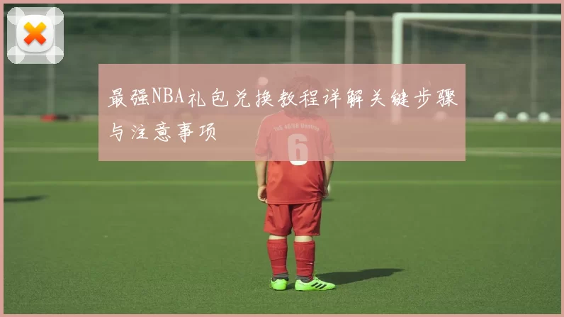 最强NBA礼包兑换教程详解关键步骤与注意事项