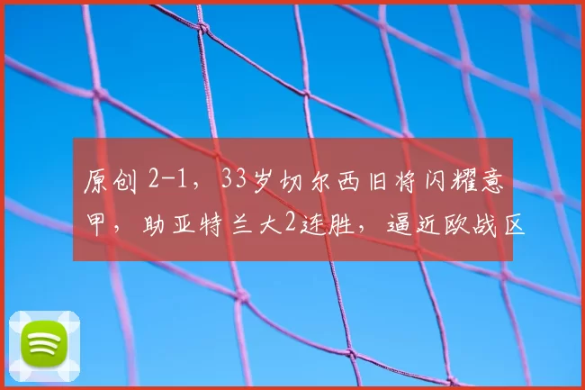 原创 2-1，33岁切尔西旧将闪耀意甲，助亚特兰大2连胜，逼近欧战区