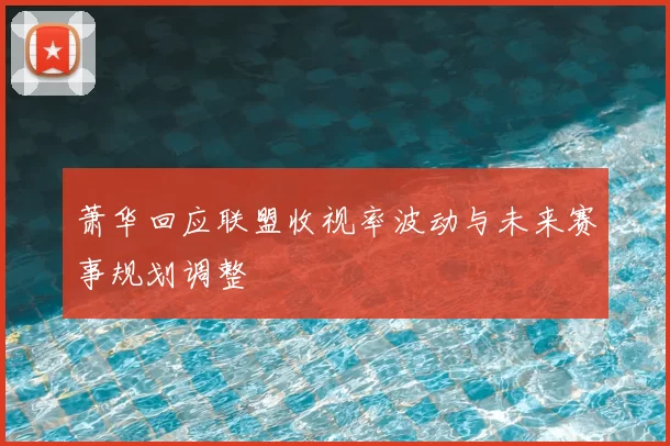 萧华回应联盟收视率波动与未来赛事规划调整
