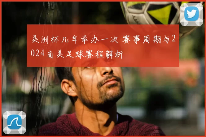 美洲杯几年举办一次 赛事周期与2024南美足球赛程解析