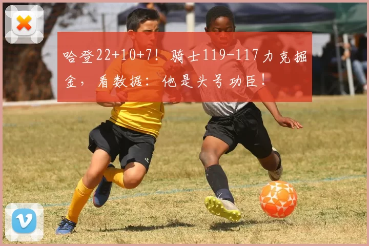 哈登22+10+7！骑士119-117力克掘金，看数据：他是头号功臣！