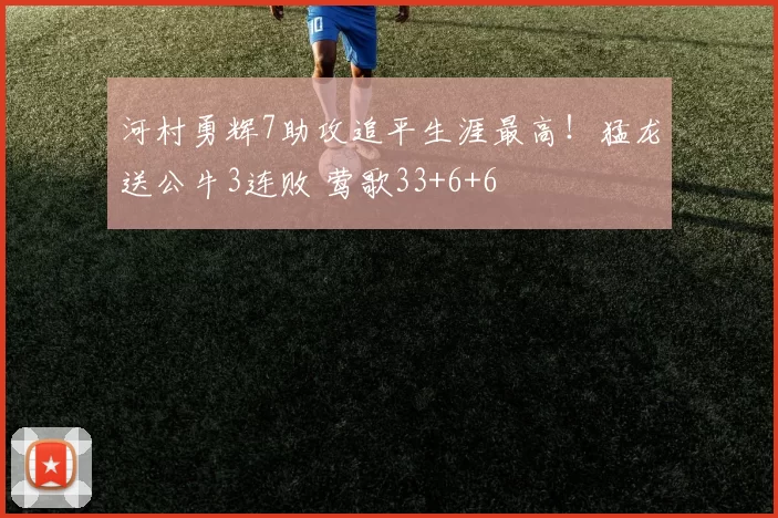 河村勇辉7助攻追平生涯最高！猛龙送公牛3连败 莺歌33+6+6