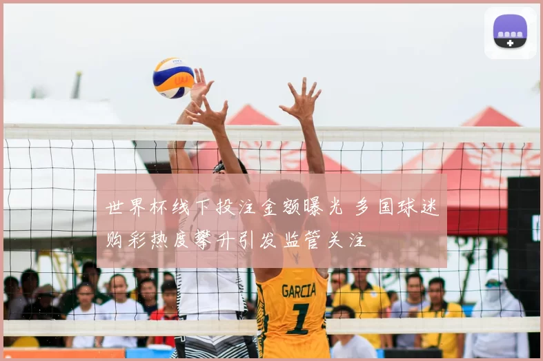 世界杯线下投注金额曝光 多国球迷购彩热度攀升引发监管关注