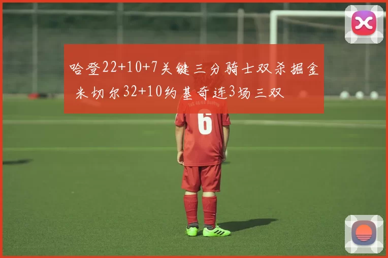 哈登22+10+7关键三分骑士双杀掘金 米切尔32+10约基奇连3场三双