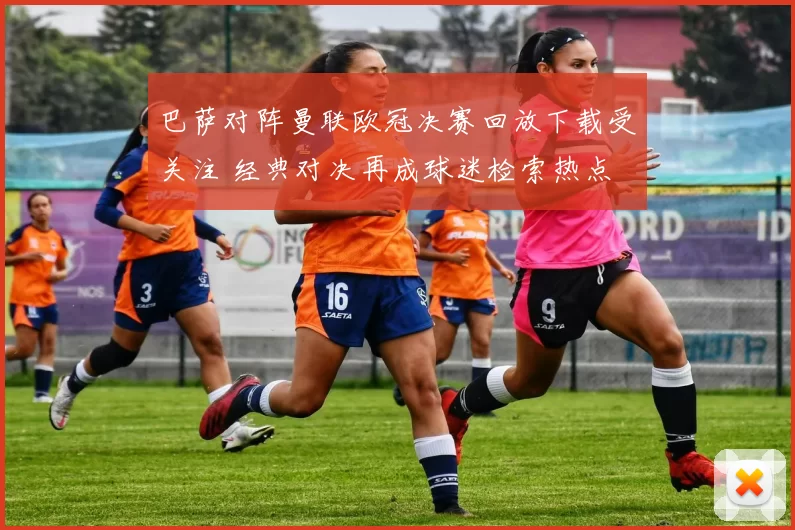 巴萨对阵曼联欧冠决赛回放下载受关注 经典对决再成球迷检索热点