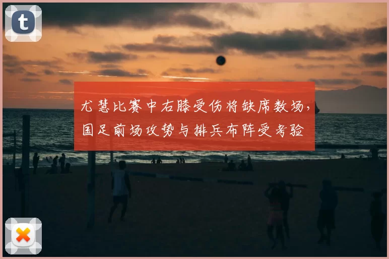 尤慧比赛中右膝受伤将缺席数场，国足前场攻势与排兵布阵受考验