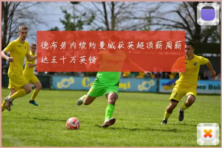 德布劳内续约曼城获英超顶薪周薪达五十万英镑