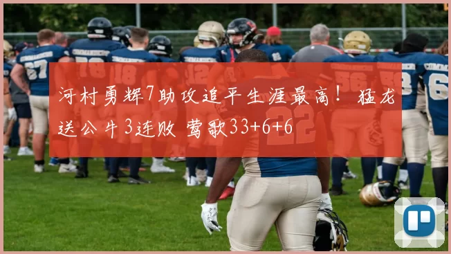 河村勇辉7助攻追平生涯最高！猛龙送公牛3连败 莺歌33+6+6