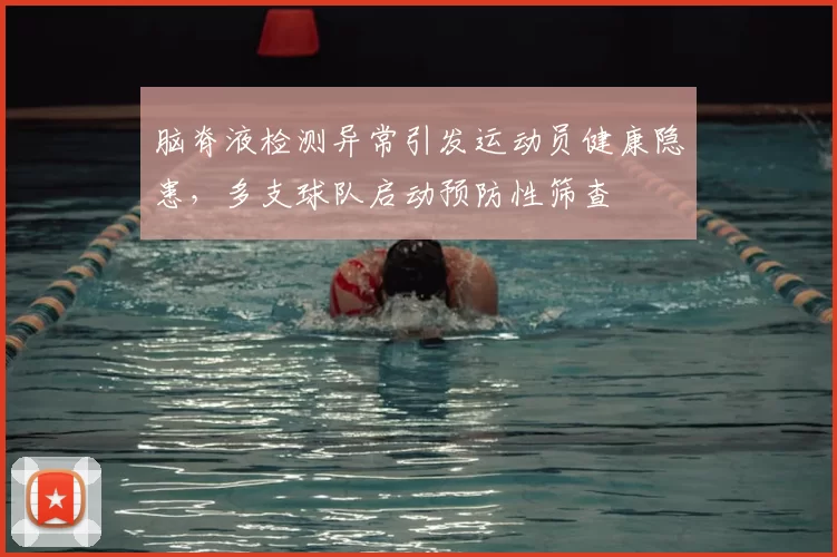 脑脊液检测异常引发运动员健康隐患，多支球队启动预防性筛查