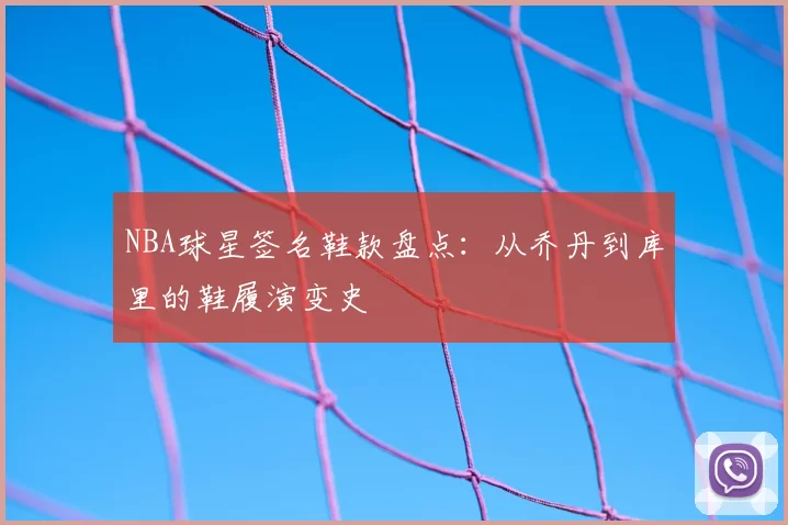 NBA球星签名鞋款盘点：从乔丹到库里的鞋履演变史