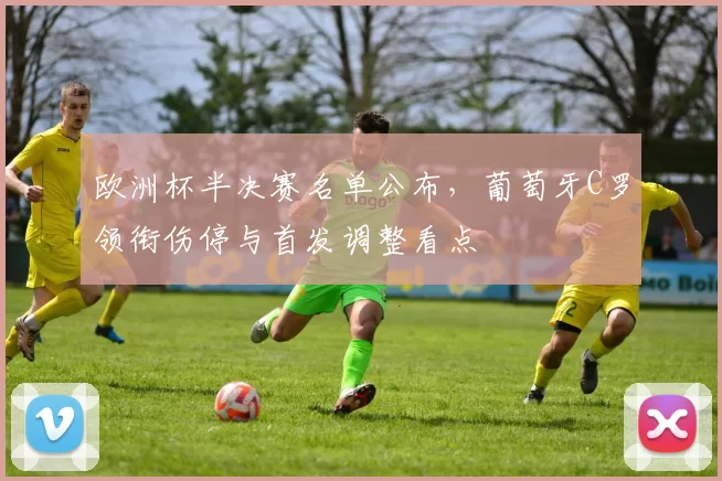 欧洲杯半决赛名单公布，葡萄牙C罗领衔伤停与首发调整看点