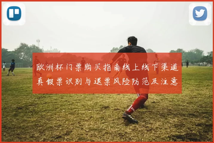 欧洲杯门票购买指南线上线下渠道真假票识别与退票风险防范及注意事项