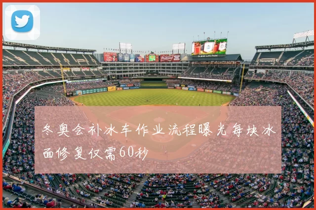 冬奥会补冰车作业流程曝光每块冰面修复仅需60秒