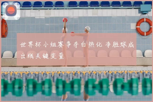 世界杯小组赛争夺白热化 净胜球成出线关键变量