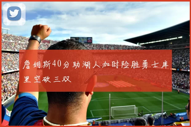 詹姆斯40分助湖人加时险胜勇士库里空砍三双