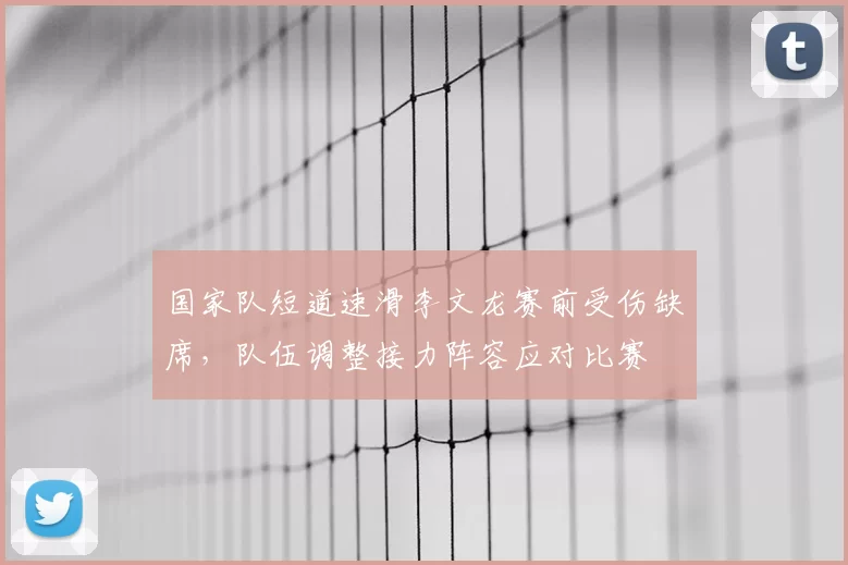 国家队短道速滑李文龙赛前受伤缺席，队伍调整接力阵容应对比赛