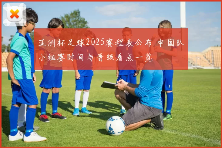 亚洲杯足球2025赛程表公布 中国队小组赛时间与晋级看点一览