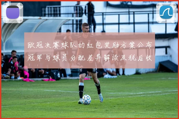 欧冠决赛球队的红包奖励方案公布冠军与球员分配差异解读及税后收益预估