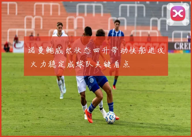 诺曼鲍威尔状态回升带动快船进攻 火力稳定成球队关键看点