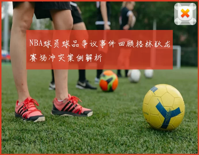 NBA球员球品争议事件回顾格林狄龙赛场冲突案例解析